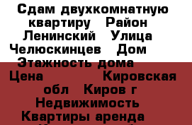 Сдам двухкомнатную квартиру › Район ­ Ленинский › Улица ­ Челюскинцев › Дом ­ 5 › Этажность дома ­ 10 › Цена ­ 15 000 - Кировская обл., Киров г. Недвижимость » Квартиры аренда   . Кировская обл.